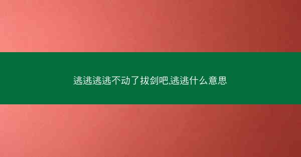 逃逃逃逃不动了拔剑吧,逃逃什么意思