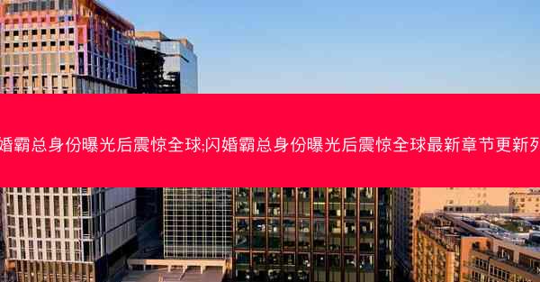 闪婚霸总身份曝光后震惊全球;闪婚霸总身份曝光后震惊全球最新章节更新列表