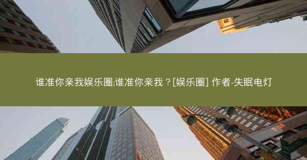 谁准你亲我娱乐圈;谁准你亲我？[娱乐圈] 作者-失眠电灯