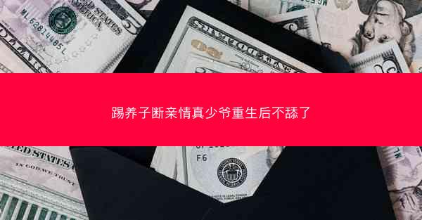 踢养子断亲情真少爷重生后不舔了