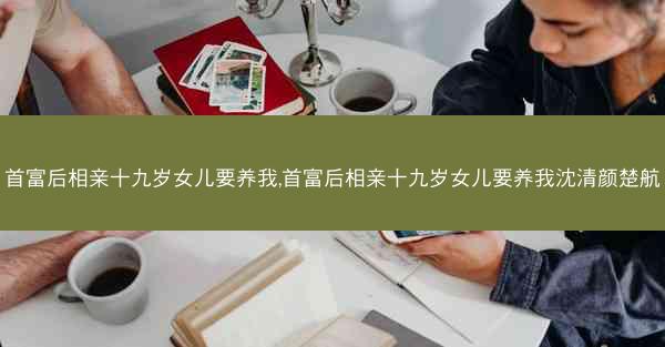 首富后相亲十九岁女儿要养我,首富后相亲十九岁女儿要养我沈清颜楚航