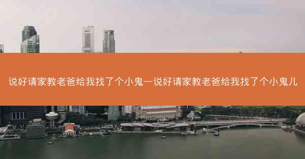 说好请家教老爸给我找了个小鬼—说好请家教老爸给我找了个小鬼儿