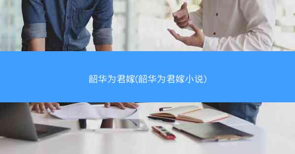 韶华为君嫁(韶华为君嫁小说)