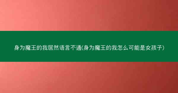 身为魔王的我居然语言不通(身为魔王的我怎么可能是女孩子)