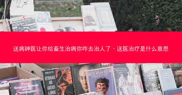送病神医让你给畜生治病你咋去治人了、送医治疗是什么意思