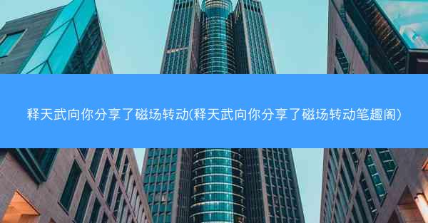 释天武向你分享了磁场转动(释天武向你分享了磁场转动笔趣阁)