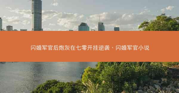 闪婚军官后炮灰在七零开挂逆袭、闪婚军官小说