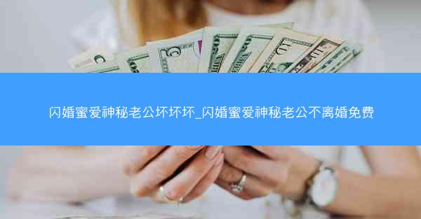 闪婚蜜爱神秘老公坏坏坏_闪婚蜜爱神秘老公不离婚免费