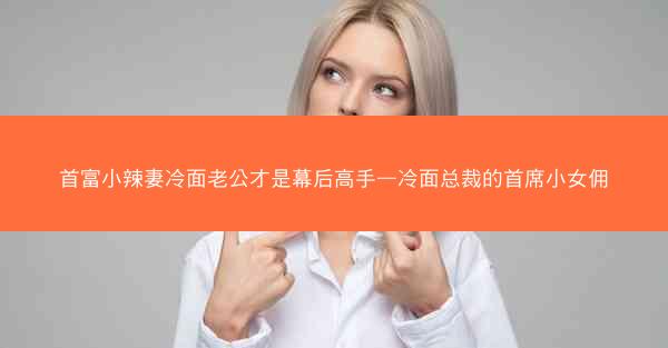 首富小辣妻冷面老公才是幕后高手—冷面总裁的首席小女佣
