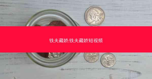 铁夫藏娇;铁夫藏娇短视频