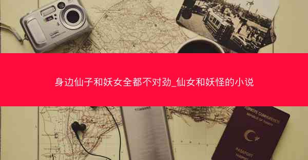 身边仙子和妖女全都不对劲_仙女和妖怪的小说
