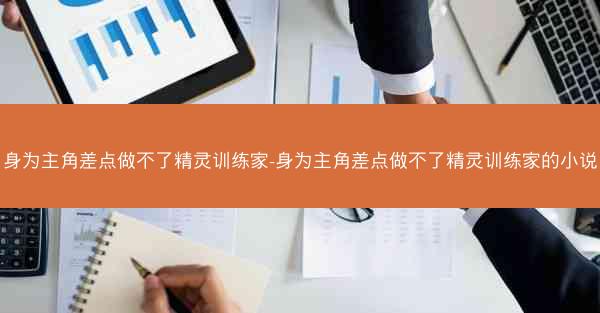 身为主角差点做不了精灵训练家-身为主角差点做不了精灵训练家的小说