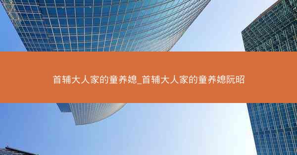 首辅大人家的童养媳_首辅大人家的童养媳阮昭