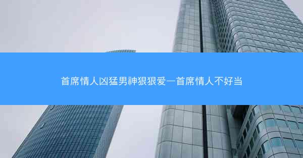 首席情人凶猛男神狠狠爱—首席情人不好当
