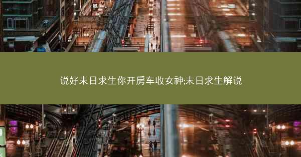 说好末日求生你开房车收女神;末日求生解说