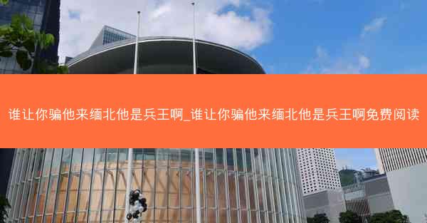 谁让你骗他来缅北他是兵王啊_谁让你骗他来缅北他是兵王啊免费阅读