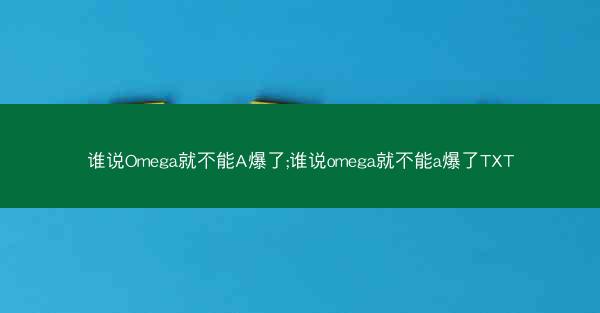 谁说Omega就不能A爆了;谁说omega就不能a爆了TXT