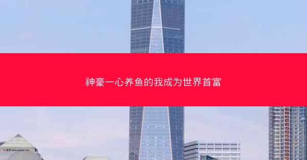 神豪一心养鱼的我成为世界首富