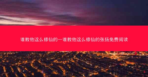 谁教他这么修仙的—谁教他这么修仙的张扬免费阅读