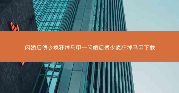 闪婚后傅少疯狂掉马甲—闪婚后傅少疯狂掉马甲下载