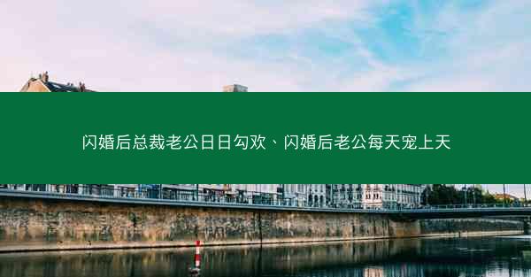 闪婚后总裁老公日日勾欢、闪婚后老公每天宠上天