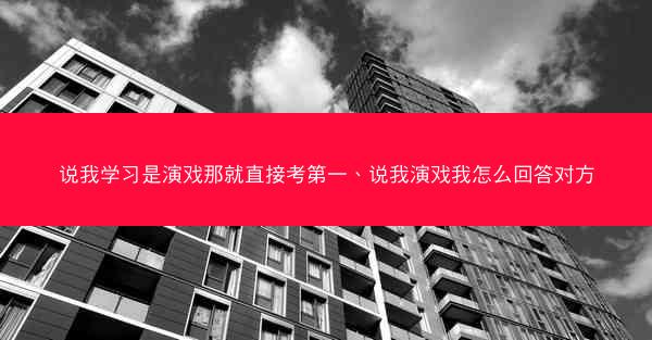 说我学习是演戏那就直接考第一、说我演戏我怎么回答对方