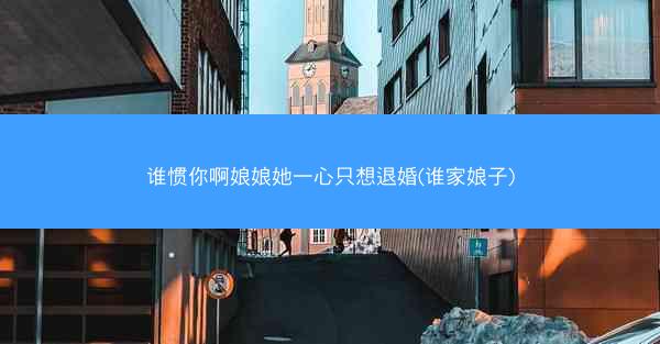 谁惯你啊娘娘她一心只想退婚(谁家娘子)