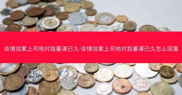 谈情说案上司他对我蓄谋已久-谈情说案上司他对我蓄谋已久怎么回复