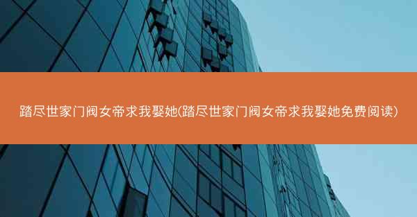 踏尽世家门阀女帝求我娶她(踏尽世家门阀女帝求我娶她免费阅读)