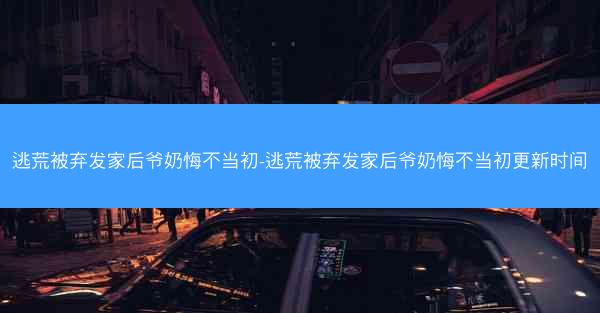 逃荒被弃发家后爷奶悔不当初-逃荒被弃发家后爷奶悔不当初更新时间