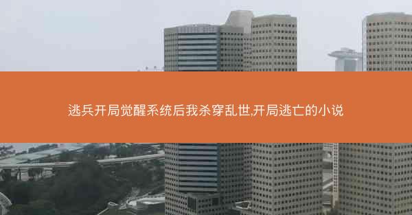 逃兵开局觉醒系统后我杀穿乱世,开局逃亡的小说 逃兵开局觉醒系统后我杀穿乱世,开局逃亡的小说