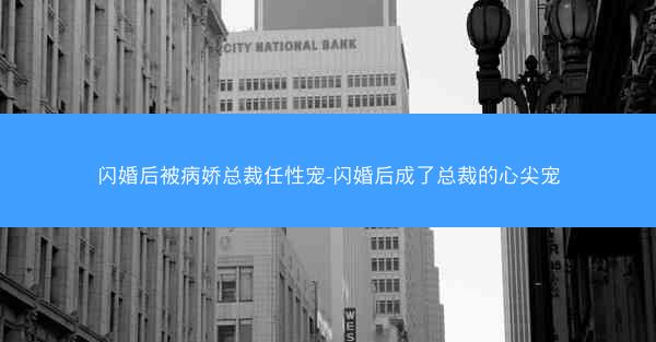 闪婚后被病娇总裁任性宠-闪婚后成了总裁的心尖宠