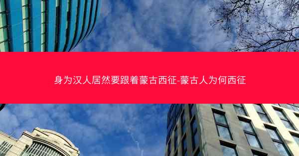 身为汉人居然要跟着蒙古西征-蒙古人为何西征