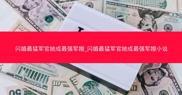 闪婚最猛军官她成最强军嫂_闪婚最猛军官她成最强军嫂小说
