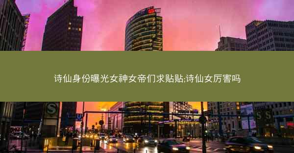 诗仙身份曝光女神女帝们求贴贴;诗仙女厉害吗