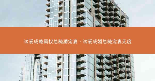 试爱成瘾霸权总裁溺宠妻、试爱成婚总裁宠妻无度