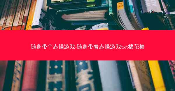 随身带个志怪游戏-随身带着志怪游戏txt棉花糖