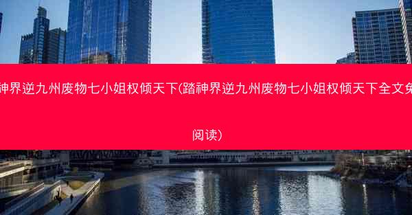 踏神界逆九州废物七小姐权倾天下(踏神界逆九州废物七小姐权倾天下全文免费阅读)