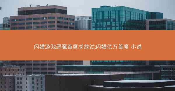 闪婚游戏恶魔首席求放过;闪婚亿万首席 小说