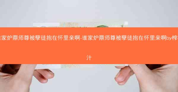 谁家炉鼎师尊被孽徒抱在怀里亲啊-谁家炉鼎师尊被孽徒抱在怀里亲啊by榨桃汁