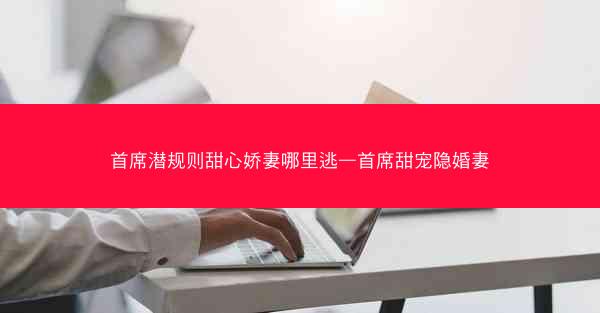 首席潜规则甜心娇妻哪里逃—首席甜宠隐婚妻