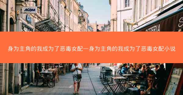 身为主角的我成为了恶毒女配—身为主角的我成为了恶毒女配小说