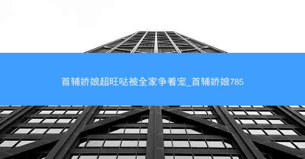 首辅娇娘超旺哒被全家争着宠_首辅娇娘785
