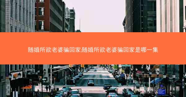 随婚所欲老婆骗回家;随婚所欲老婆骗回家是哪一集