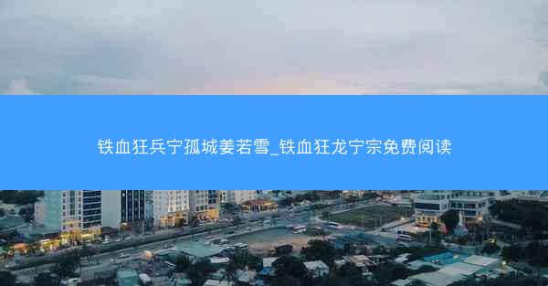 铁血狂兵宁孤城姜若雪_铁血狂龙宁宗免费阅读