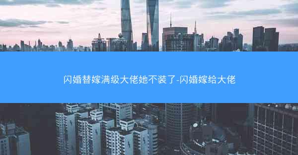 闪婚替嫁满级大佬她不装了-闪婚嫁给大佬