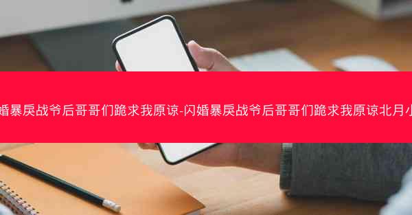 闪婚暴戾战爷后哥哥们跪求我原谅-闪婚暴戾战爷后哥哥们跪求我原谅北月小木