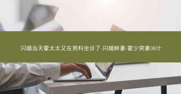 闪婚当天霍太太又在男科坐诊了-闪婚鲜妻-霍少突妻36计