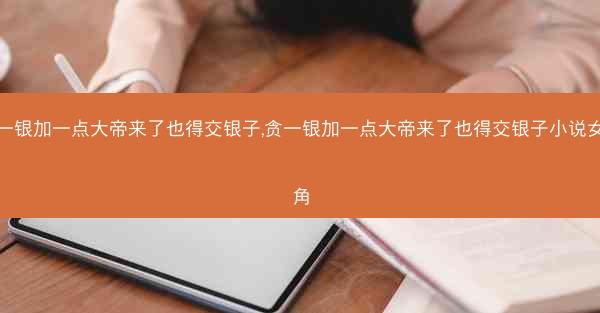 贪一银加一点大帝来了也得交银子,贪一银加一点大帝来了也得交银子小说女主角