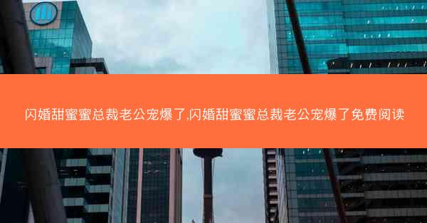 闪婚甜蜜蜜总裁老公宠爆了,闪婚甜蜜蜜总裁老公宠爆了免费阅读